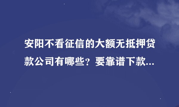 安阳不看征信的大额无抵押贷款公司有哪些？要靠谱下款快的，急用钱！