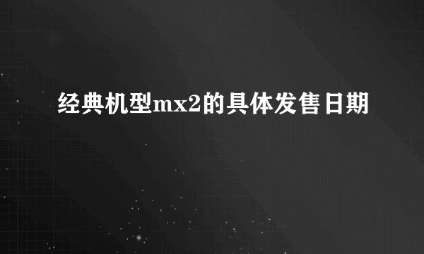 经典机型mx2的具体发售日期