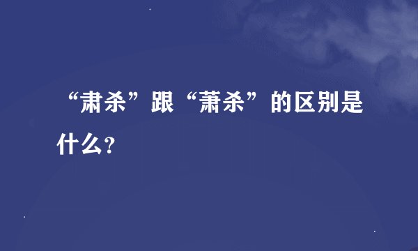 “肃杀”跟“萧杀”的区别是什么？