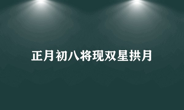 正月初八将现双星拱月