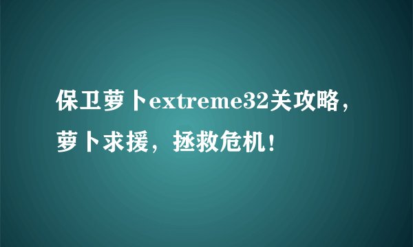 保卫萝卜extreme32关攻略，萝卜求援，拯救危机！