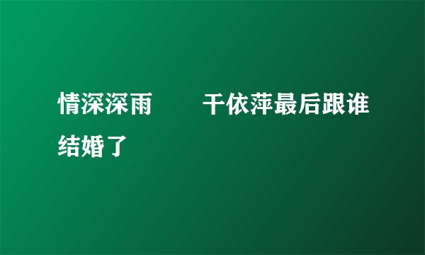 情深深雨濛濛干依萍最后跟谁结婚了