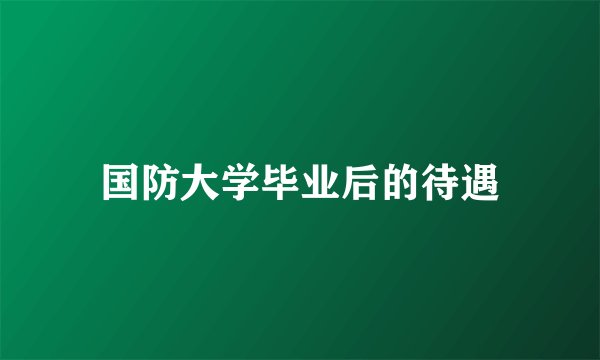 国防大学毕业后的待遇
