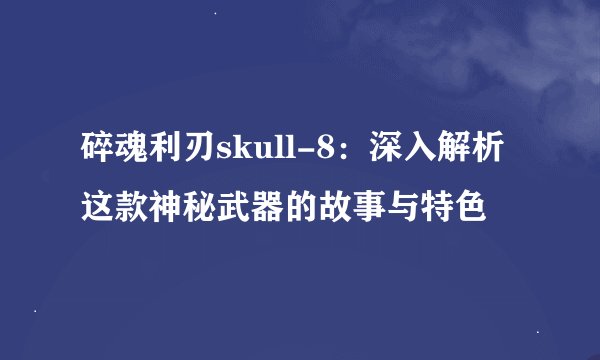 碎魂利刃skull-8：深入解析这款神秘武器的故事与特色