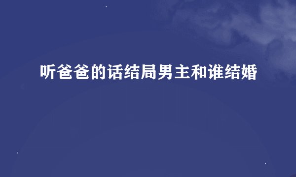 听爸爸的话结局男主和谁结婚