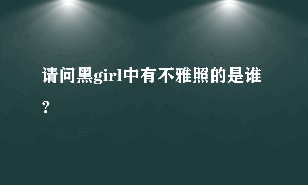 请问黑girl中有不雅照的是谁？