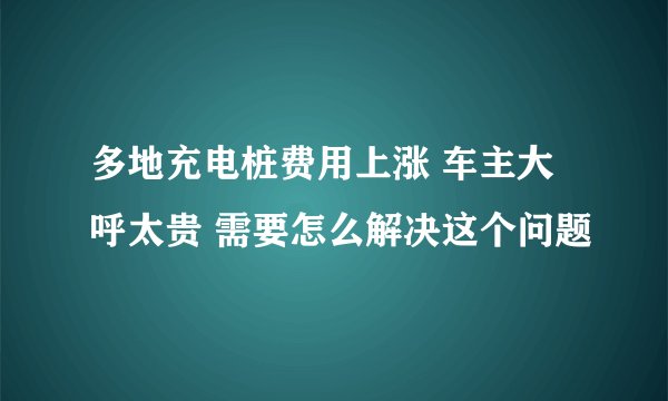 多地充电桩费用上涨 车主大呼太贵 需要怎么解决这个问题