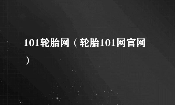 101轮胎网（轮胎101网官网）