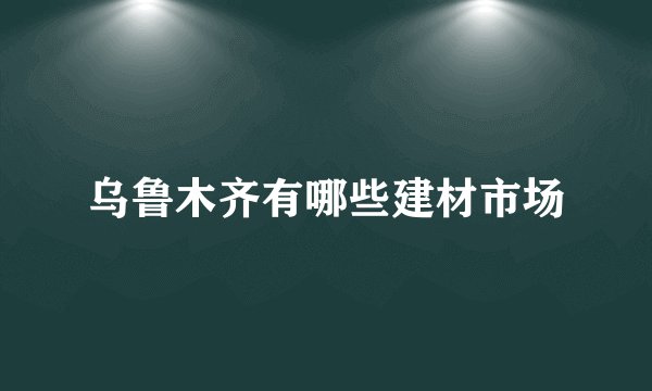 乌鲁木齐有哪些建材市场