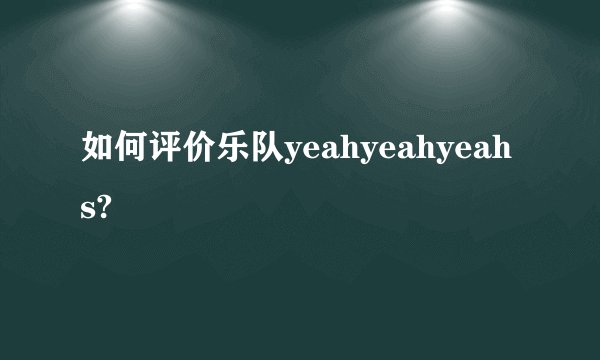 如何评价乐队yeahyeahyeahs?