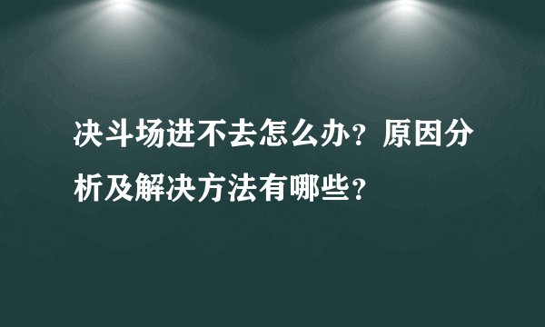 决斗场进不去怎么办？原因分析及解决方法有哪些？