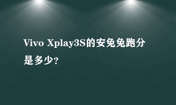 Vivo Xplay3S的安兔兔跑分是多少？