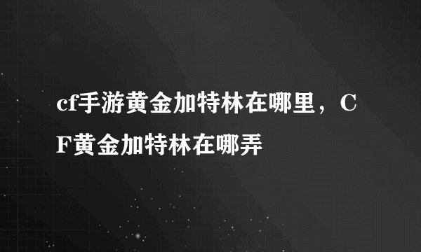 cf手游黄金加特林在哪里，CF黄金加特林在哪弄