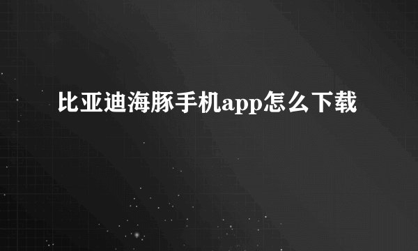 比亚迪海豚手机app怎么下载