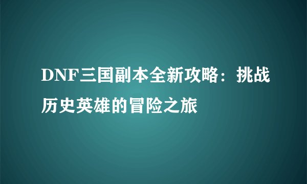 DNF三国副本全新攻略：挑战历史英雄的冒险之旅