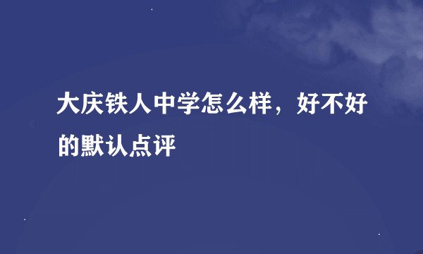 大庆铁人中学怎么样，好不好的默认点评