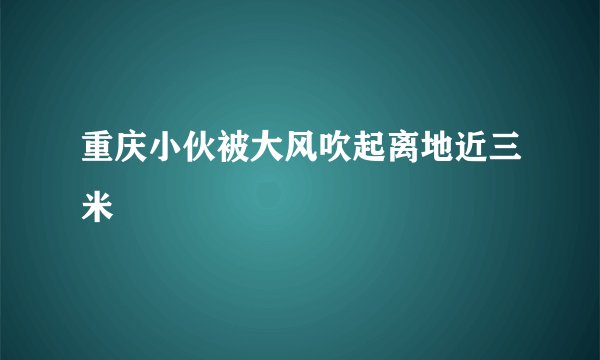 重庆小伙被大风吹起离地近三米