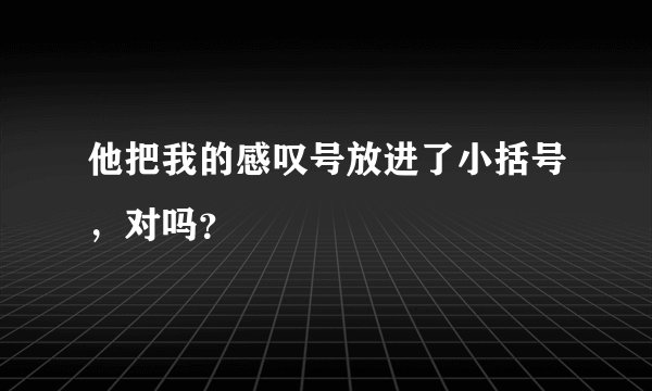 他把我的感叹号放进了小括号，对吗？