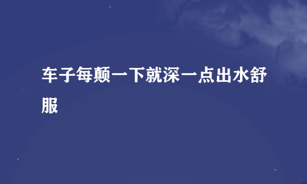 车子每颠一下就深一点出水舒服