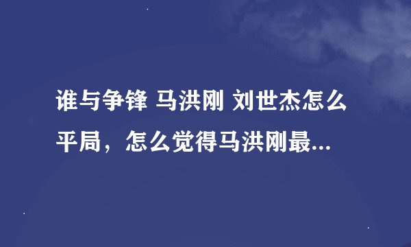 谁与争锋 马洪刚 刘世杰怎么平局，怎么觉得马洪刚最后一句让着刘世杰了