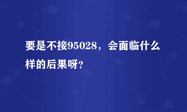 要是不接95028，会面临什么样的后果呀？
