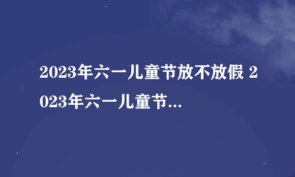 2023年六一儿童节放不放假 2023年六一儿童节放几天假