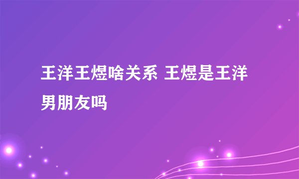 王洋王煜啥关系 王煜是王洋男朋友吗
