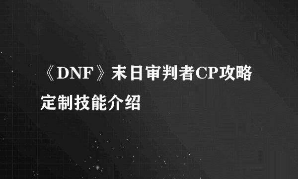 《DNF》末日审判者CP攻略 定制技能介绍
