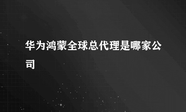 华为鸿蒙全球总代理是哪家公司