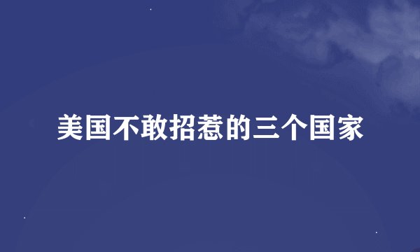 美国不敢招惹的三个国家
