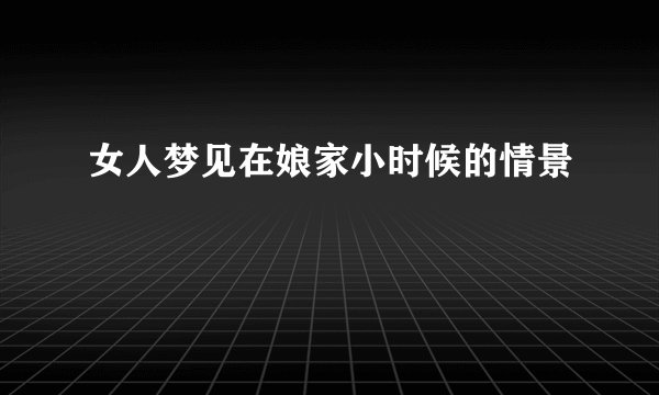 女人梦见在娘家小时候的情景
