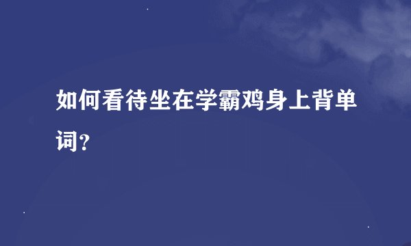 如何看待坐在学霸鸡身上背单词？