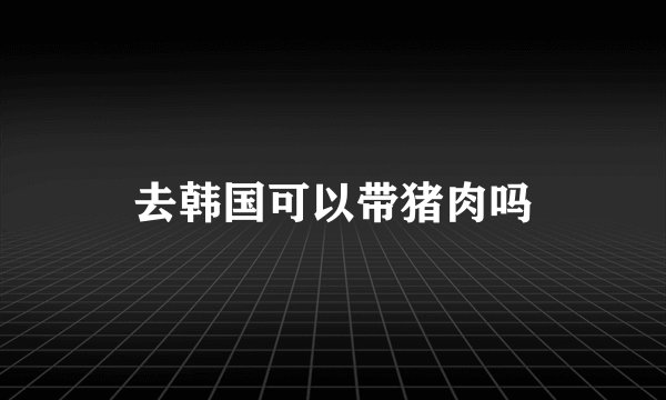 去韩国可以带猪肉吗