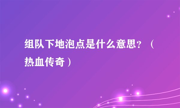 组队下地泡点是什么意思？（热血传奇）