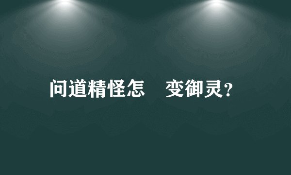 问道精怪怎麼变御灵？