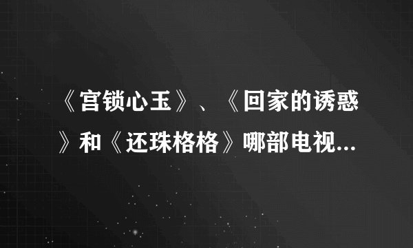 《宫锁心玉》、《回家的诱惑》和《还珠格格》哪部电视剧的收视率最高?