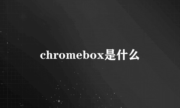 chromebox是什么