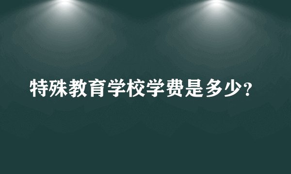 特殊教育学校学费是多少？