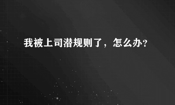 我被上司潜规则了，怎么办？
