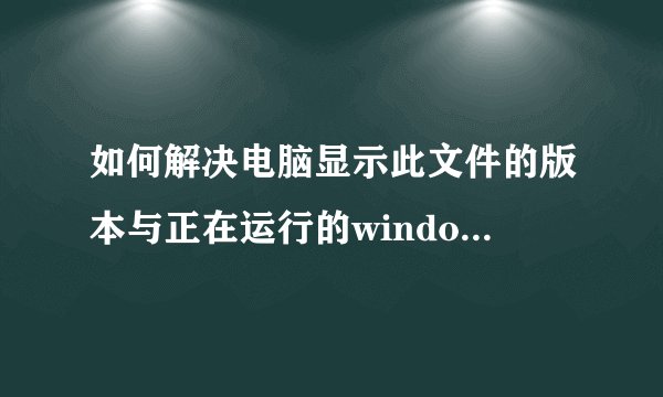 如何解决电脑显示此文件的版本与正在运行的windows版本不兼容的情况