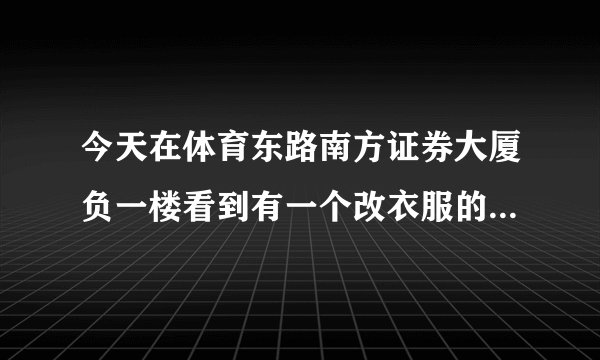 今天在体育东路南方证券大厦负一楼看到有一个改衣服的店，请问有谁在哪里改过吗，改的怎么样