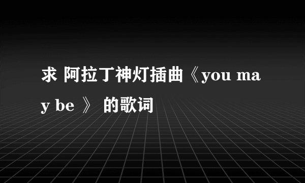 求 阿拉丁神灯插曲《you may be 》 的歌词