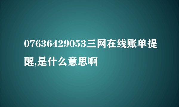 07636429053三网在线账单提醒,是什么意思啊