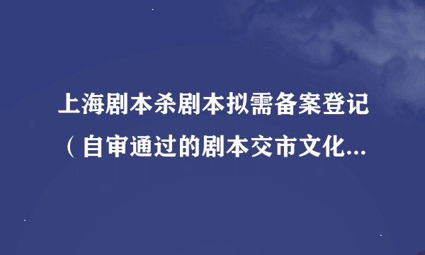 上海剧本杀剧本拟需备案登记（自审通过的剧本交市文化旅游局或所在区文化旅游局备案登记）