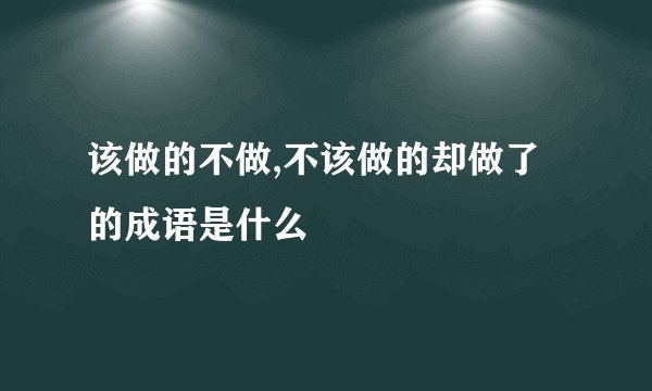 该做的不做,不该做的却做了的成语是什么
