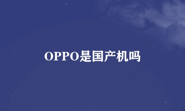 OPPO是国产机吗