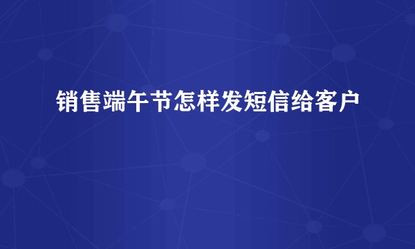 销售端午节怎样发短信给客户