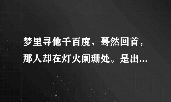 梦里寻他千百度，蓦然回首，那人却在灯火阑珊处。是出自谁的诗？