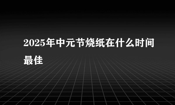 2025年中元节烧纸在什么时间最佳