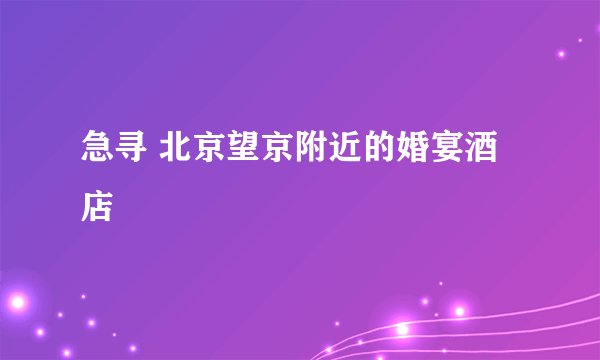 急寻 北京望京附近的婚宴酒店
